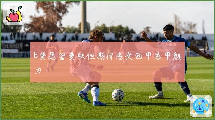B费愿留曼联但期待感受西甲意甲魅力