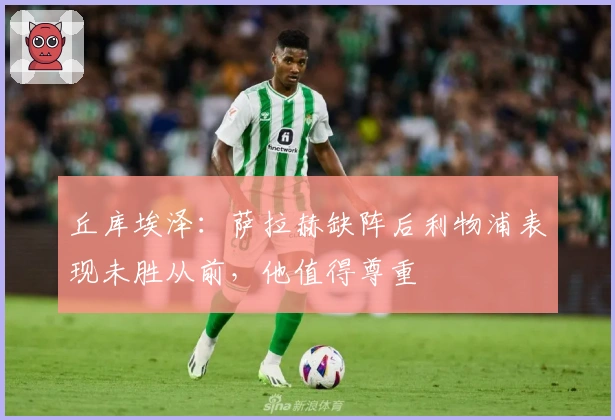 丘库埃泽：萨拉赫缺阵后利物浦表现未胜从前，他值得尊重