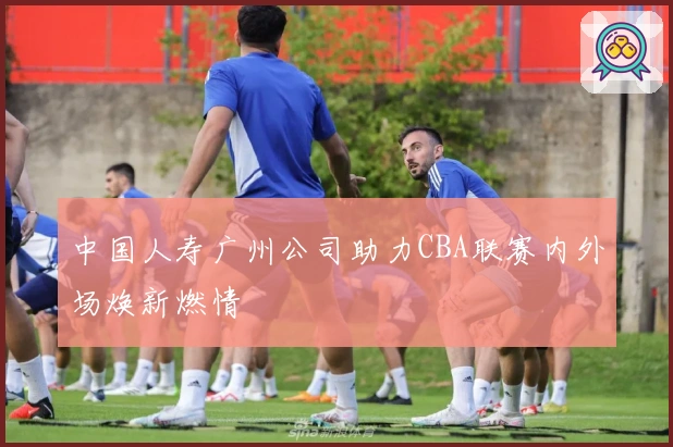 中国人寿广州公司助力CBA联赛内外场焕新燃情