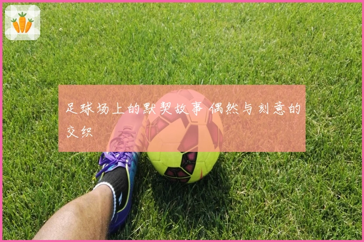 足球场上的默契故事 偶然与刻意的交织