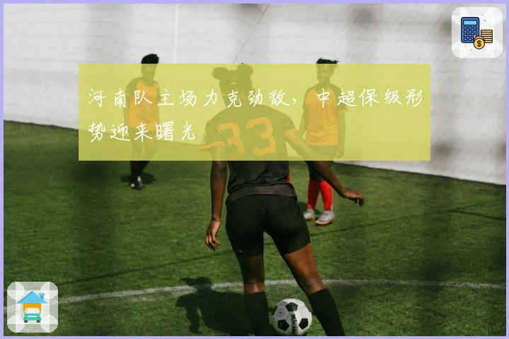 河南队主场力克劲敌，中超保级形势迎来曙光