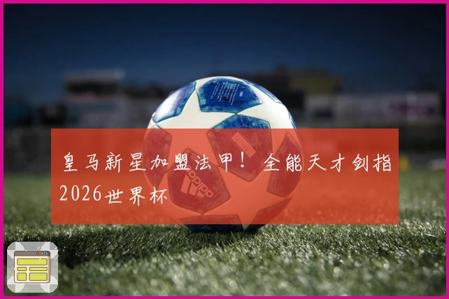 皇马新星加盟法甲！全能天才剑指2026世界杯