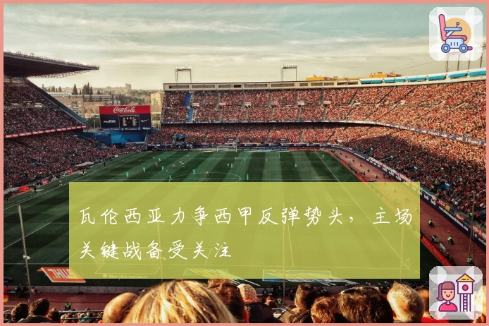 瓦伦西亚力争西甲反弹势头，主场关键战备受关注