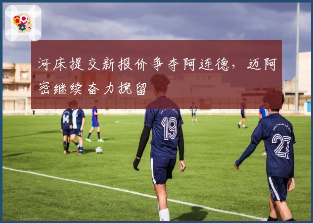 河床提交新报价争夺阿连德，迈阿密继续奋力挽留