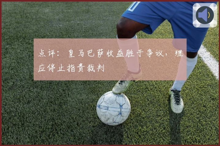 点评：皇马巴萨收益胜于争议，理应停止指责裁判