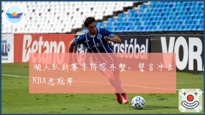 湖人队新赛季阵容齐整,誓言冲击NBA总冠军