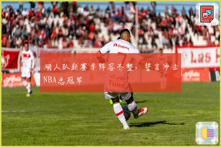 湖人队新赛季阵容齐整，誓言冲击NBA总冠军