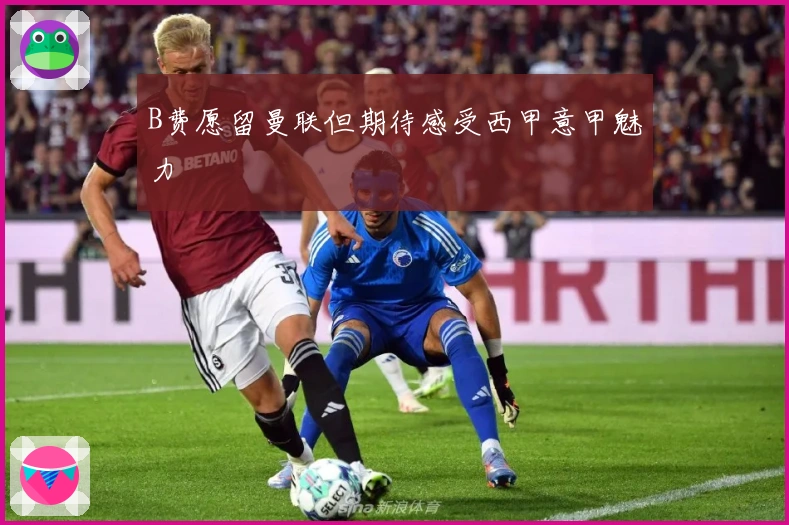 B费愿留曼联但期待感受西甲意甲魅力