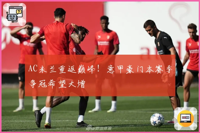 AC米兰重返巅峰！意甲豪门本赛季争冠希望大增