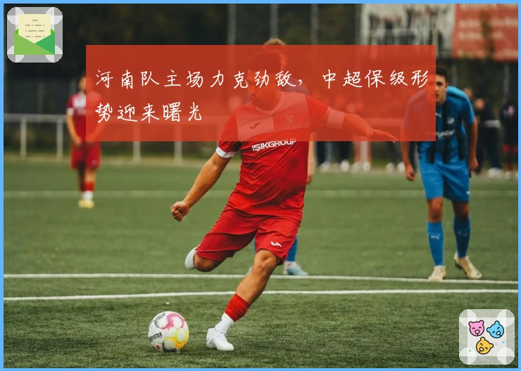 河南队主场力克劲敌,中超保级形势迎来曙光