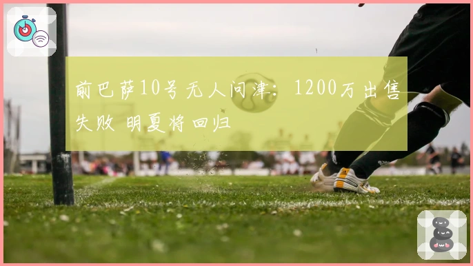 前巴萨10号无人问津：1200万出售失败 明夏将回归