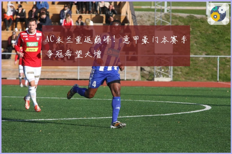 AC米兰重返巅峰!意甲豪门本赛季争冠希望大增