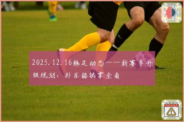 2025.12.16韩足动态——新赛季升级规划，朴东赫执掌全南
