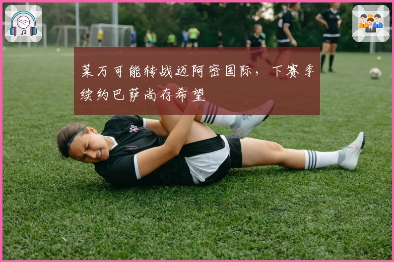 莱万可能转战迈阿密国际，下赛季续约巴萨尚存希望